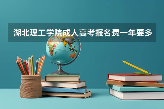 湖北理工学院成人高考报名费一年要多少钱?缴费明细