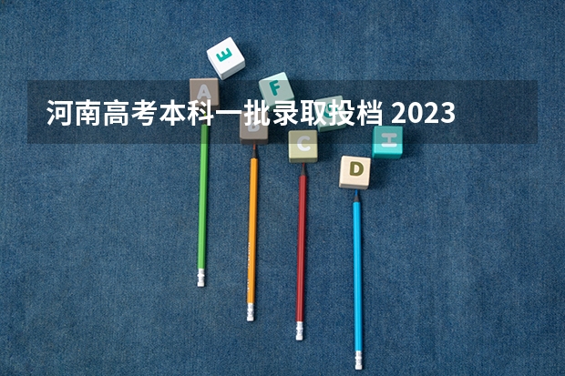 河南高考本科一批录取投档 2023河南理科一本投档线