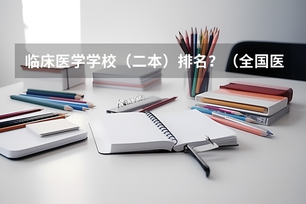 临床医学学校（二本）排名？（全国医学院校排名及录取分数线）