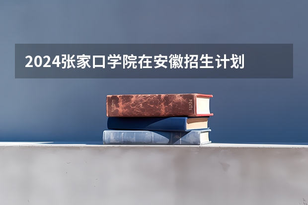 2024张家口学院在安徽招生计划 招多少人