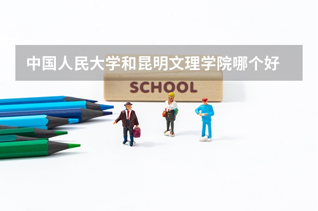 中国人民大学和昆明文理学院哪个好 学校历年录取分数线对比