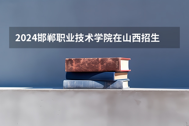 2024邯郸职业技术学院在山西招生计划 招多少人