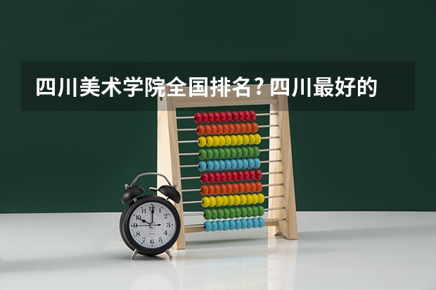 四川美术学院全国排名? 四川最好的15所大学排名榜：四川的全部大学排行一览表（最新）