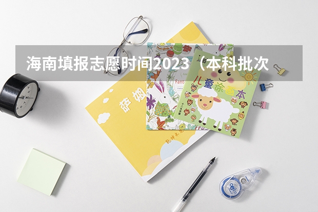 海南填报志愿时间2023（本科批次志愿填报时间）