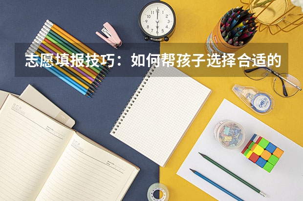 志愿填报技巧：如何帮孩子选择合适的专业