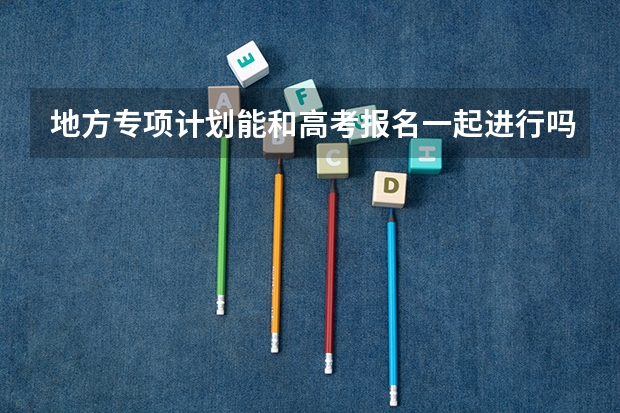 地方专项计划能和高考报名一起进行吗