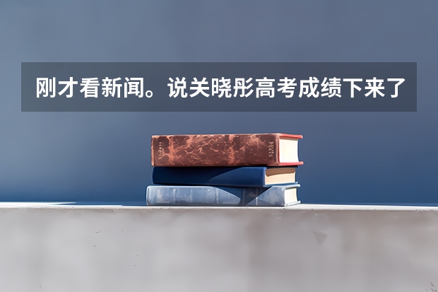刚才看新闻。说关晓彤高考成绩下来了。结果都说是学霸。。。怎么回事？