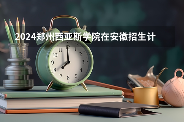 2024郑州西亚斯学院在安徽招生计划 招多少人