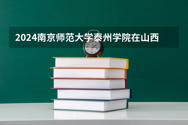 2024南京师范大学泰州学院在山西招生计划 招多少人