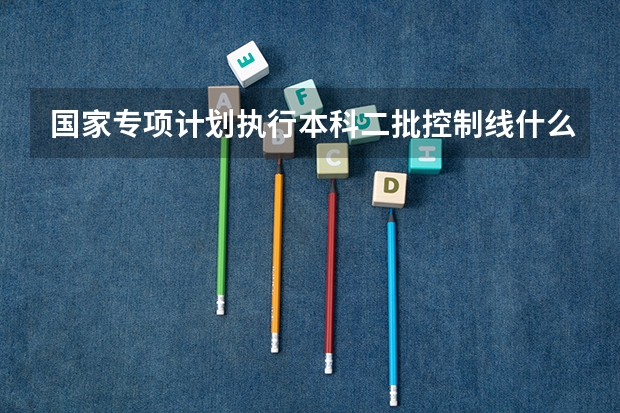 国家专项计划执行本科二批控制线什么意思?