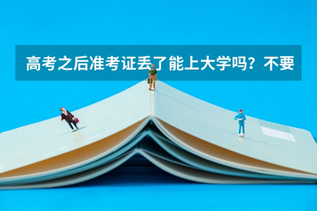 高考之后准考证丢了能上大学吗？不要准考证能吗？