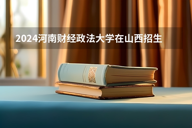 2024河南财经政法大学在山西招生计划 招多少人