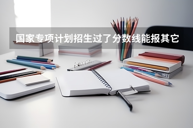 国家专项计划招生过了分数线能报其它学校吗