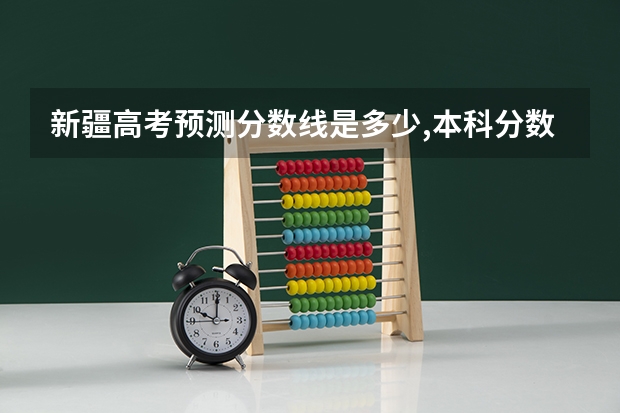 新疆高考预测分数线是多少,本科分数线会上涨吗