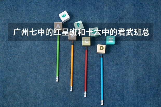 广州七中的红星班和十六中的君武班总体上哪个更好？ 然后两个班分别有什么特色？ 谢谢