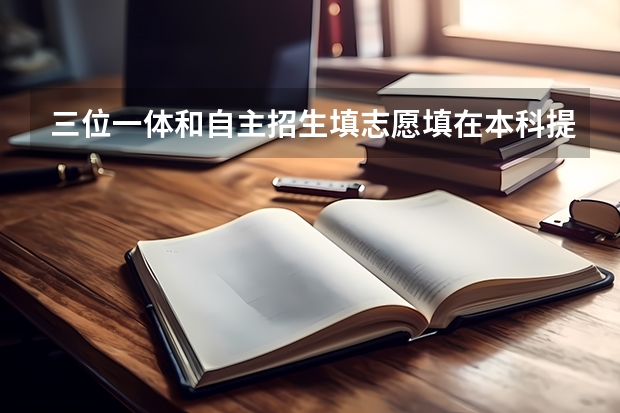 三位一体和自主招生填志愿填在本科提前批是什么意思？