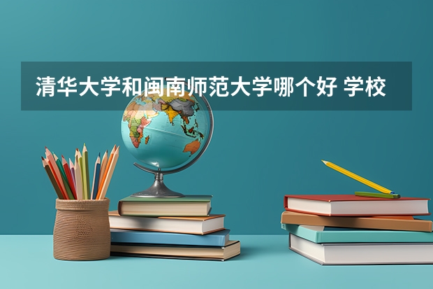 清华大学和闽南师范大学哪个好 学校历年录取分数线对比