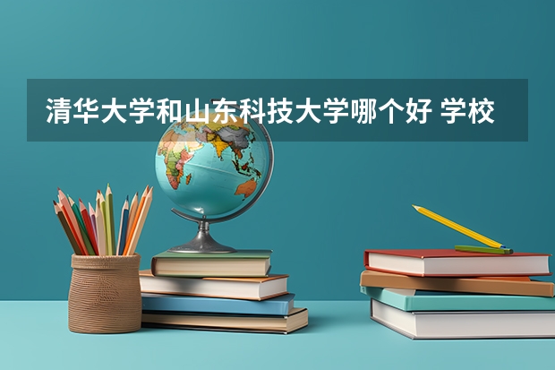 清华大学和山东科技大学哪个好 学校历年录取分数线对比