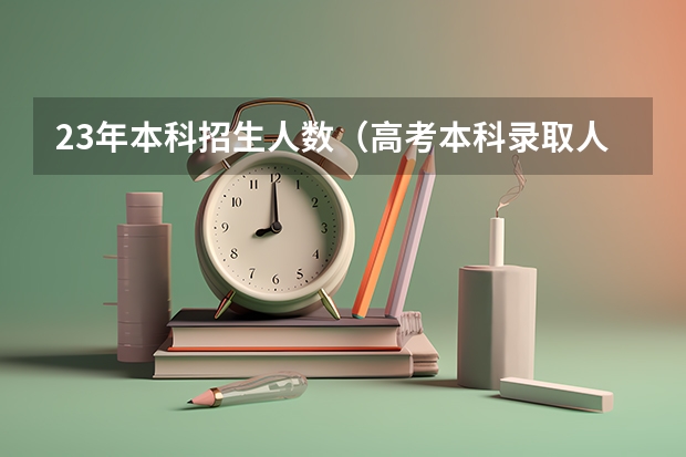 23年本科招生人数（高考本科录取人数）
