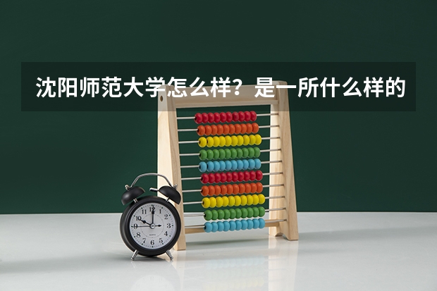沈阳师范大学怎么样？是一所什么样的大学？