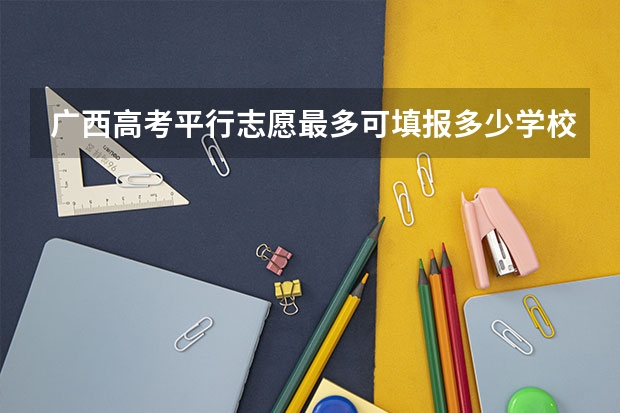 广西高考平行志愿最多可填报多少学校？