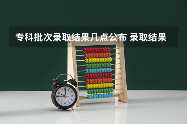 专科批次录取结果几点公布 录取结果一般几点出来?