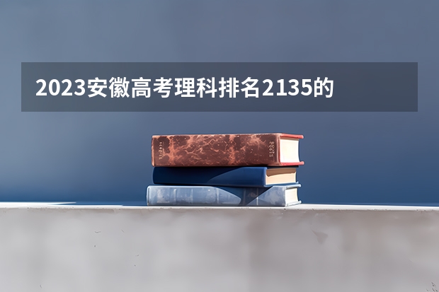 2023安徽高考理科排名2135的考生报什么大学好 学校往年录取分数线