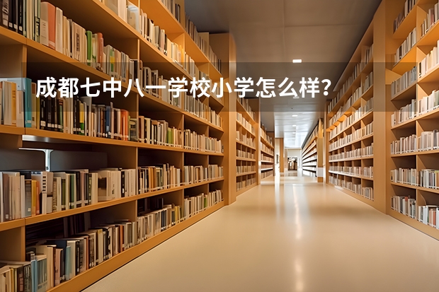 成都七中八一学校小学怎么样？