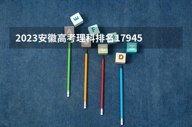 2023安徽高考理科排名17945的考生报什么大学好 学校往年录取分数线