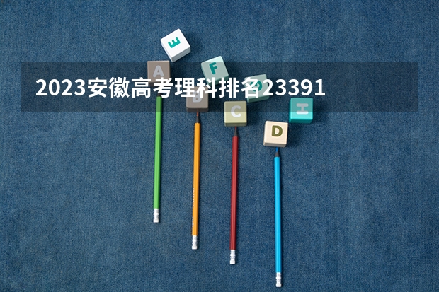 2023安徽高考理科排名23391的考生报什么大学好 学校往年录取分数线