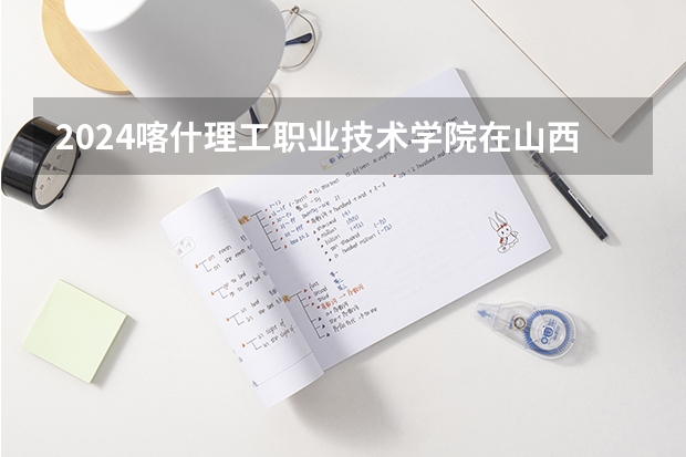 2024喀什理工职业技术学院在山西招生计划 招多少人