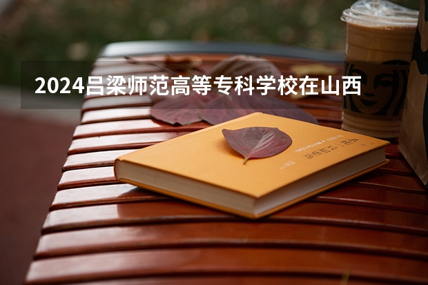 2024吕梁师范高等专科学校在山西招生计划 招多少人