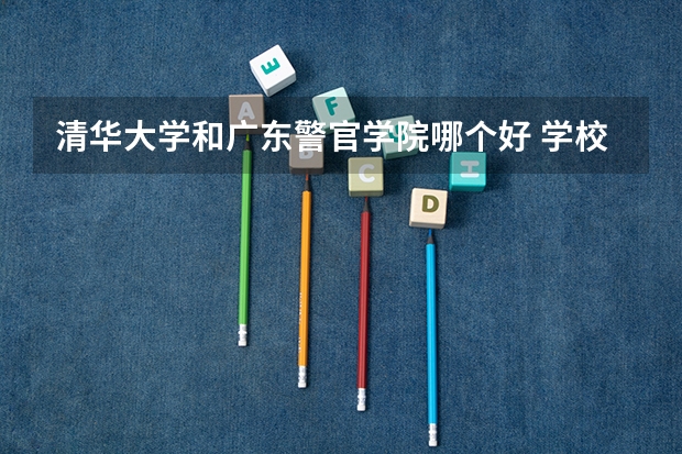 清华大学和广东警官学院哪个好 学校历年录取分数线对比
