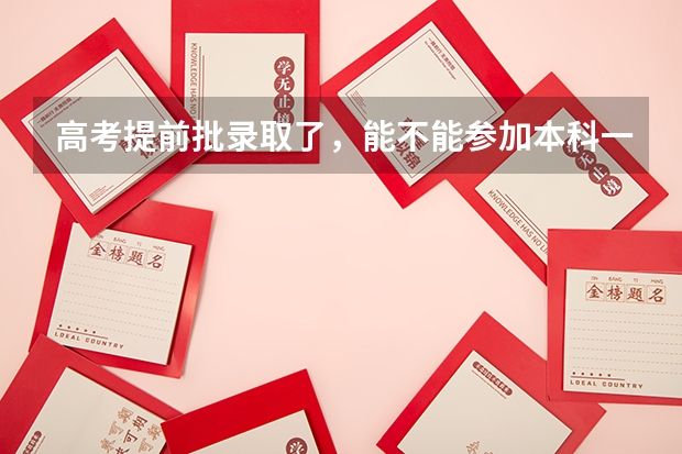 高考提前批录取了，能不能参加本科一批录取？ 辽宁高考本科提前批剩余计划（历史）
