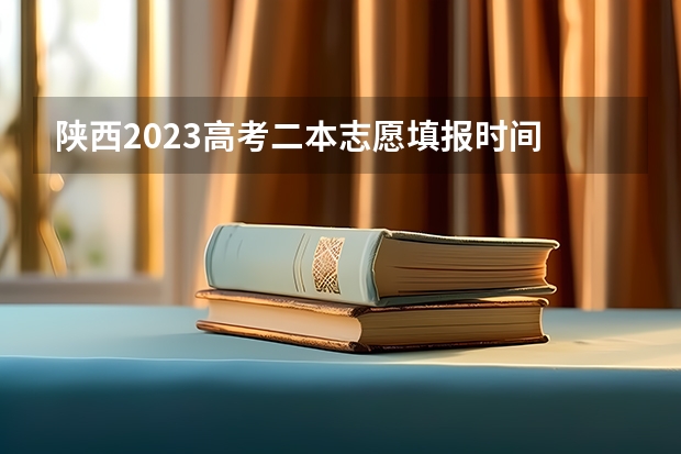 陕西2023高考二本志愿填报时间 陕西省二批次志愿填报时间