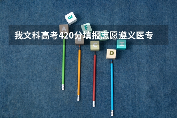 我文科高考420分填报志愿遵义医专能被录取吗
