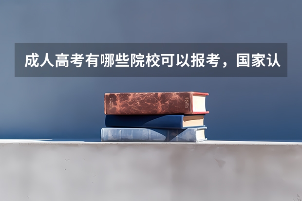 成人高考有哪些院校可以报考,国家认可吗?