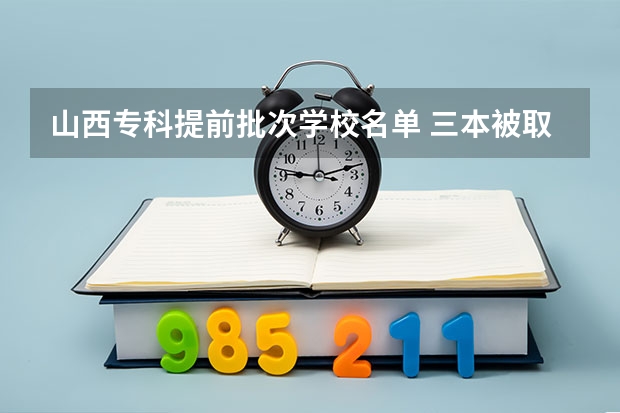 山西专科提前批次学校名单 三本被取消名单_三本降为专科名单