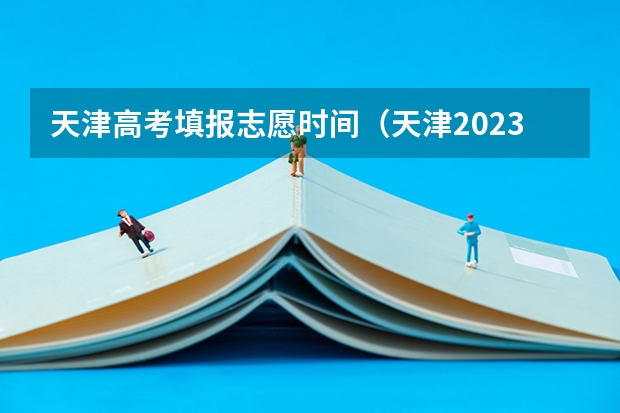 天津高考填报志愿时间（天津2023高考录取时间节点）