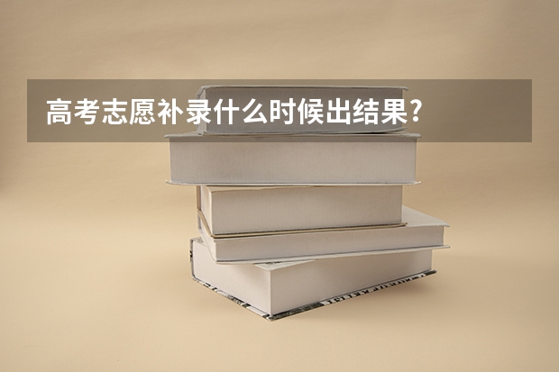 高考志愿补录什么时候出结果?