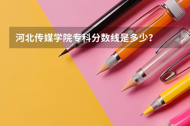 河北传媒学院专科分数线是多少？