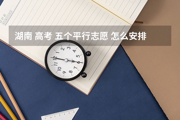 湖南 高考 五个平行志愿 怎么安排顺序
