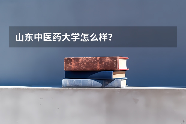 山东中医药大学怎么样？