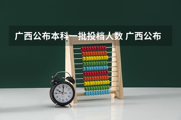 广西公布本科一批投档人数 广西公布本科第一批投档线