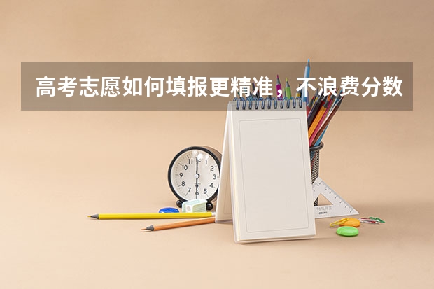 高考志愿如何填报更精准，不浪费分数？求详细步骤。