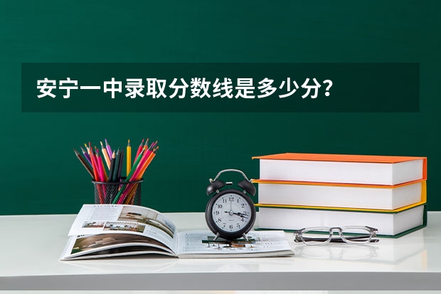 安宁一中录取分数线是多少分？