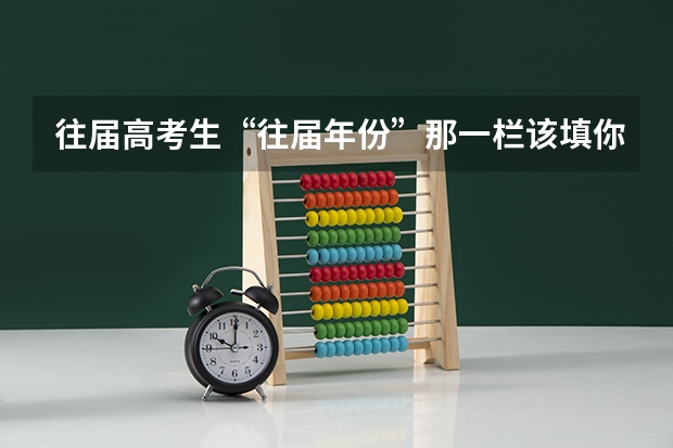 往届高考生“往届年份”那一栏该填你毕业那一年还是复读以后重考的那一年（往届高考成绩在哪儿查）