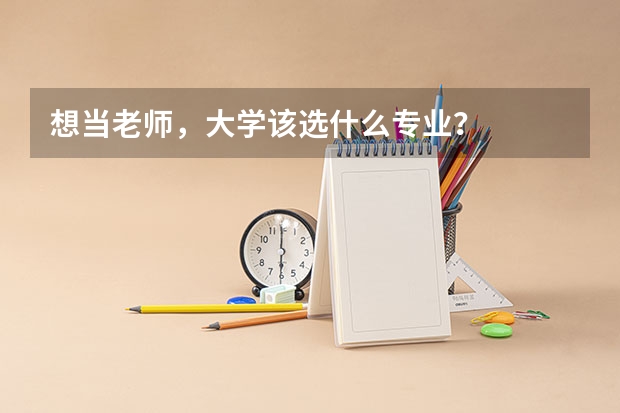 想当老师，大学该选什么专业？