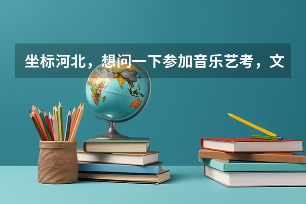 坐标河北，想问一下参加音乐艺考，文化课和专业课各需要多少分才能上个本科？
