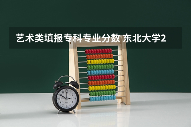 艺术类填报专科专业分数 东北大学2023年艺术类专科分数线？